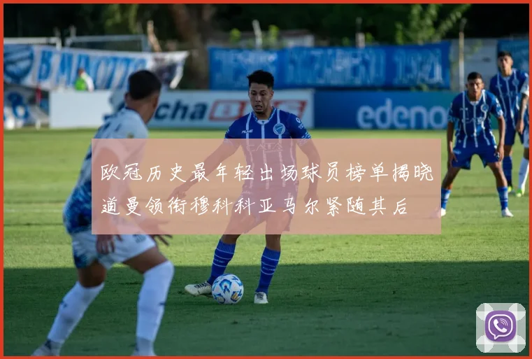 欧冠历史最年轻出场球员榜单揭晓道曼领衔穆科科亚马尔紧随其后