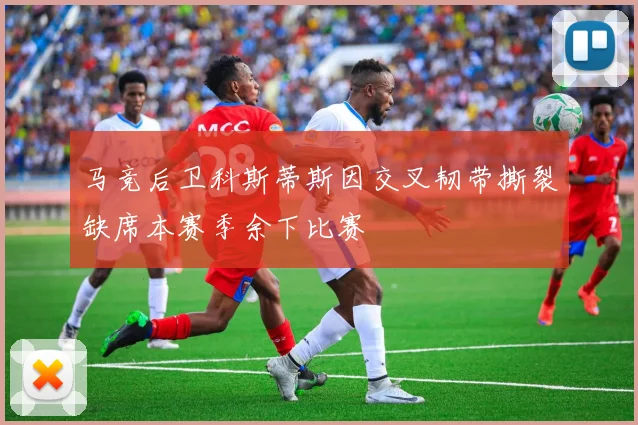 马竞后卫科斯蒂斯因交叉韧带撕裂缺席本赛季余下比赛