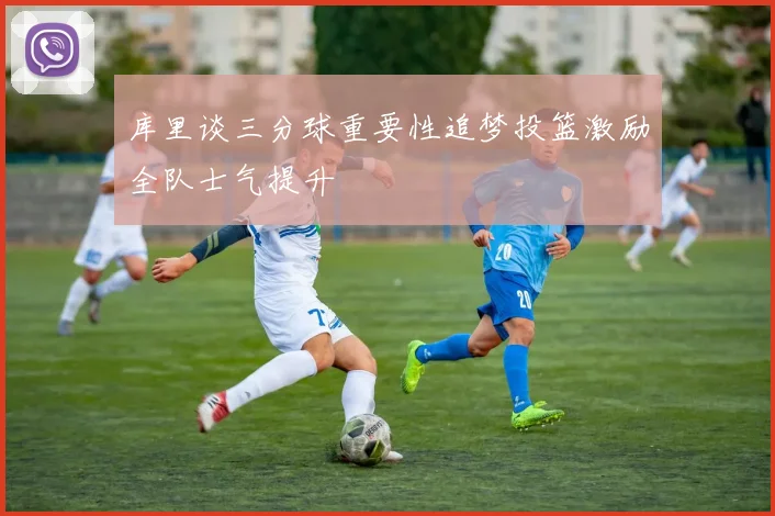 库里谈三分球重要性追梦投篮激励全队士气提升