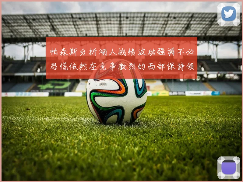 帕森斯分析湖人战绩波动强调不必恐慌依然在竞争激烈的西部保持领先