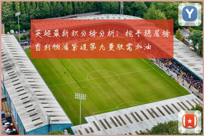 英超最新积分榜分析：枪手稳居榜首利物浦紧追第九曼联需加油