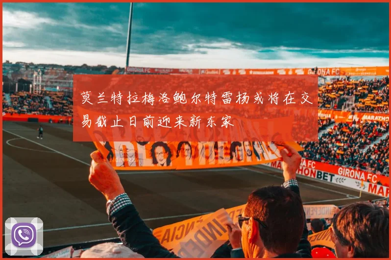 莫兰特拉梅洛鲍尔特雷杨或将在交易截止日前迎来新东家