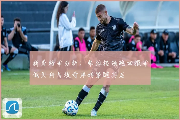 新秀赔率分析：弗拉格领跑回报率低贝利与埃奇库姆紧随其后