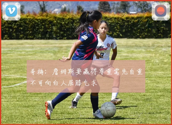 夸梅：詹姆斯要赢得尊重需先自重不可向白人屈膝乞求