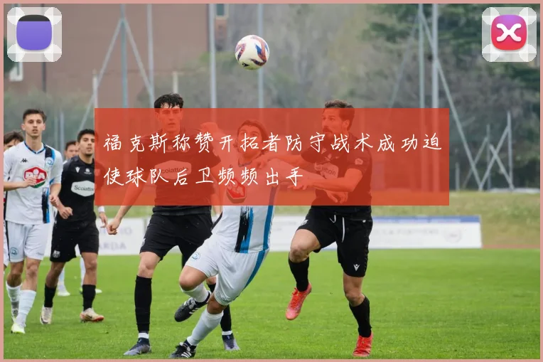 福克斯称赞开拓者防守战术成功迫使球队后卫频频出手