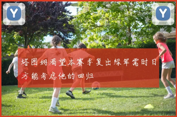 塔图姆渴望本赛季复出绿军需时日方能考虑他的回归