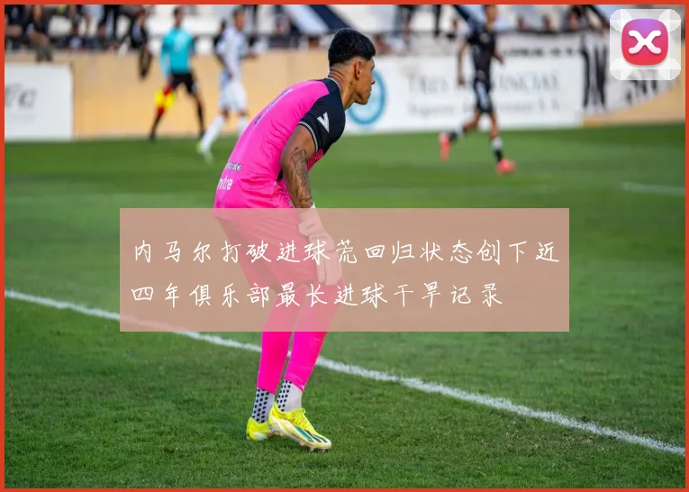 内马尔打破进球荒回归状态创下近四年俱乐部最长进球干旱记录