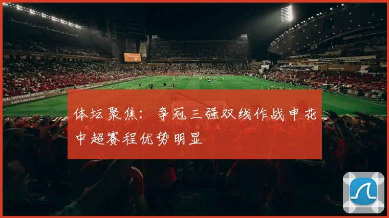 体坛聚焦：争冠三强双线作战申花中超赛程优势明显