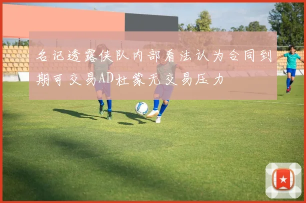 名记透露侠队内部看法认为合同到期可交易AD杜蒙无交易压力