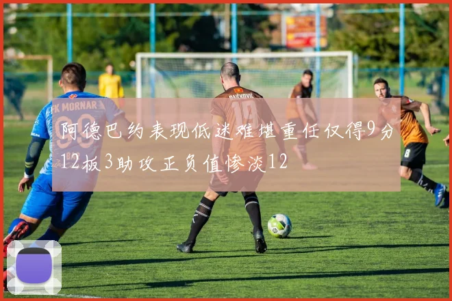 阿德巴约表现低迷难堪重任仅得9分12板3助攻正负值惨淡12