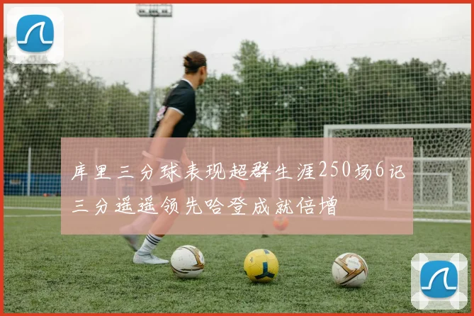 库里三分球表现超群生涯250场6记三分遥遥领先哈登成就倍增