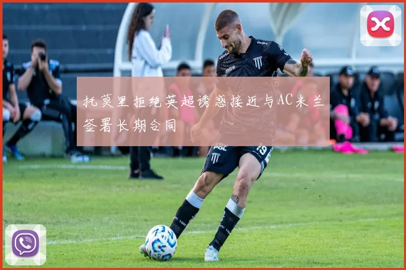 托莫里拒绝英超诱惑接近与AC米兰签署长期合同