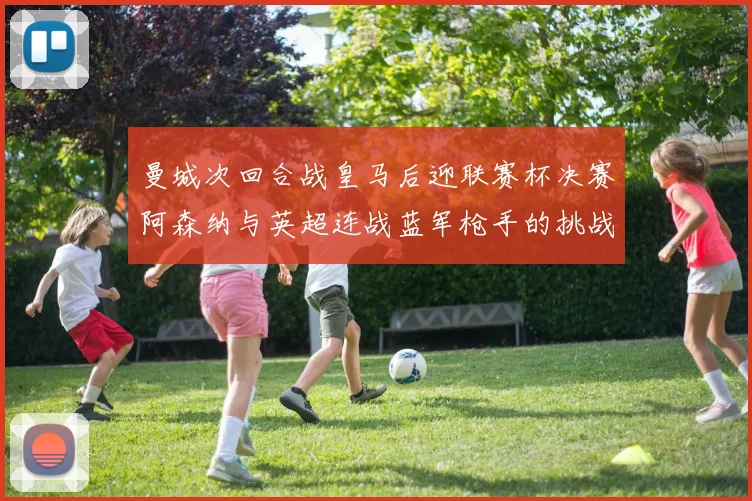 曼城次回合战皇马后迎联赛杯决赛阿森纳与英超连战蓝军枪手的挑战