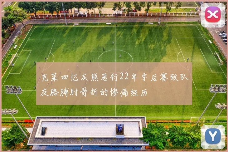 克莱回忆灰熊恶行22年季后赛致队友胳膊肘骨折的惨痛经历