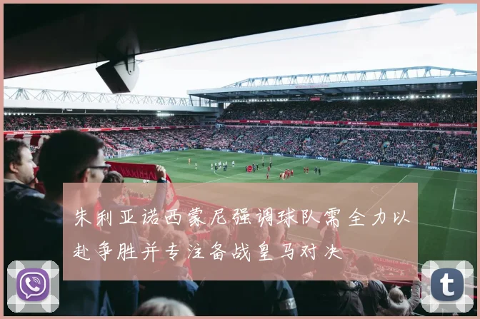 朱利亚诺西蒙尼强调球队需全力以赴争胜并专注备战皇马对决