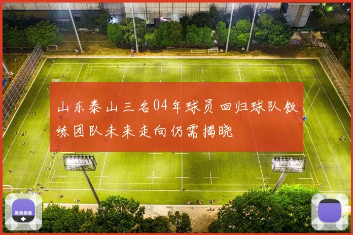山东泰山三名04年球员回归球队教练团队未来走向仍需揭晓
