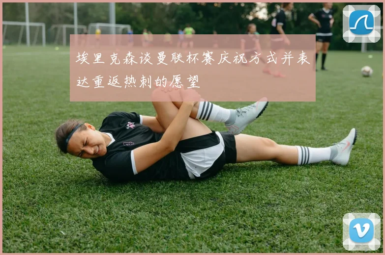 埃里克森谈曼联杯赛庆祝方式并表达重返热刺的愿望