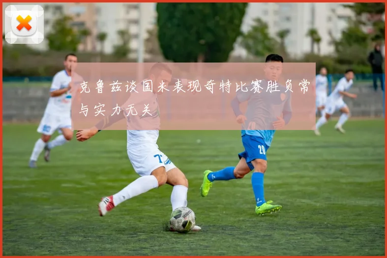克鲁兹谈国米表现奇特比赛胜负常与实力无关