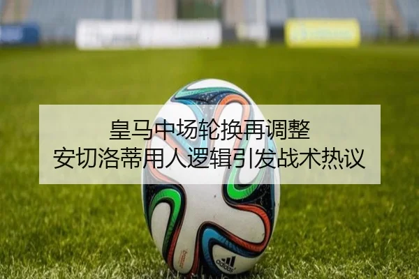 皇马中场轮换再调整 安切洛蒂用人逻辑引发战术热议 | ManBetX